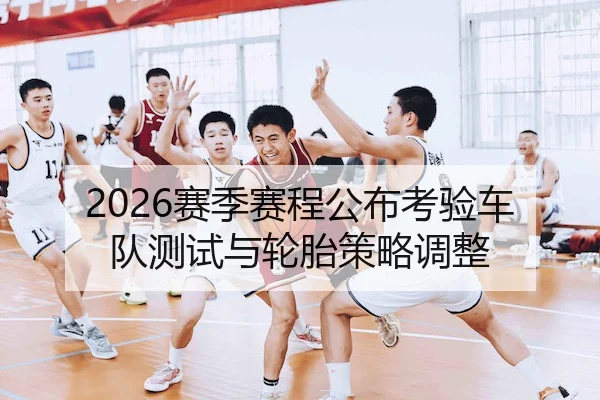 2026赛季赛程公布考验车队测试与轮胎策略调整